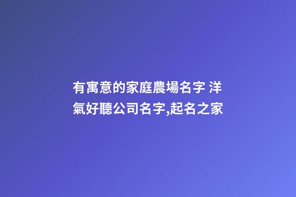 有寓意的家庭農場名字 洋氣好聽公司名字,起名之家-第1張-公司起名-玄機派